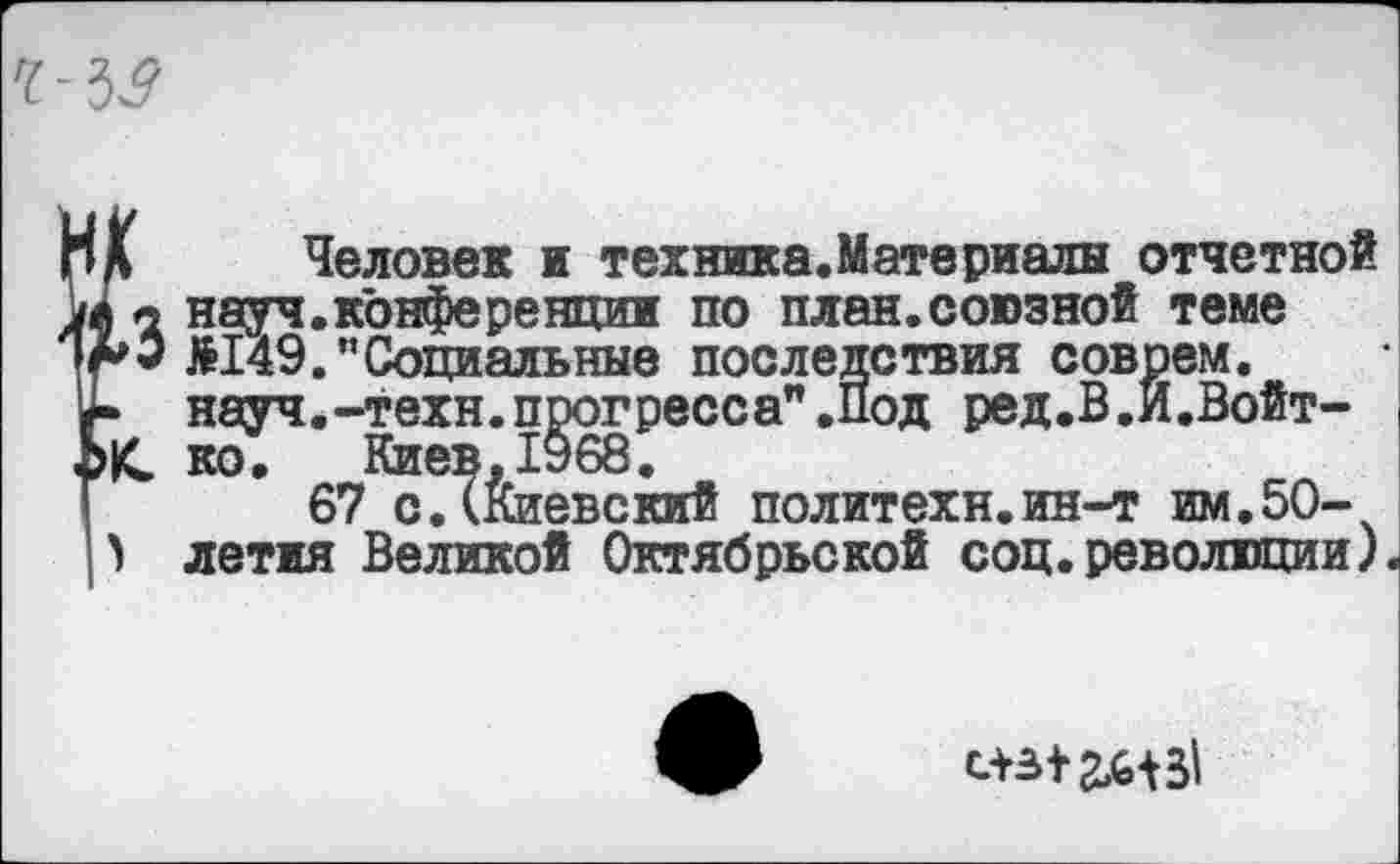 ﻿*	Человек и техника.Материалн отчетной
I а науч.конференции по план.союзной теме
*0 £149."Социальные последствия соврем.
•	науч.-техн.прогресса".Под ред.В.И.Войт-|С ко. Киев. 1968.
67 с.(Киевский политехи.ин-т им.50-
) летия Великой Октябрьской соц.революции).
